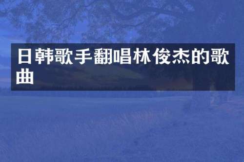 日韩歌手翻唱林俊杰的歌曲