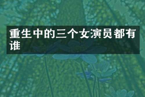 重生中的三个女演员都有谁