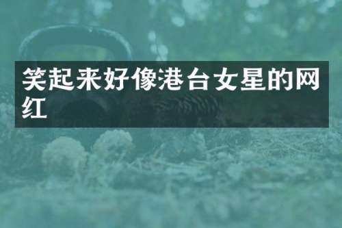 笑起来好像港台女星的网红