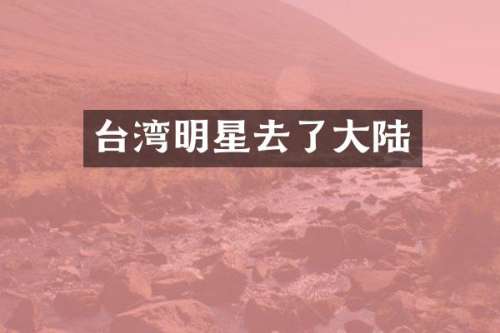 台湾明星去了大陆
