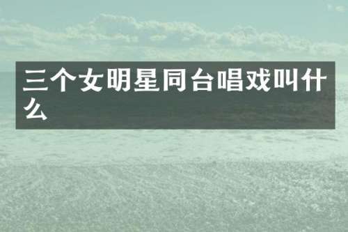 三个女明星同台唱戏叫什么