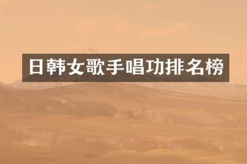 日韩女歌手唱功排名榜