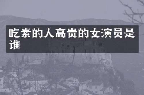 吃素的人高贵的女演员是谁