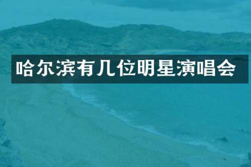 哈尔滨有几位明星演唱会