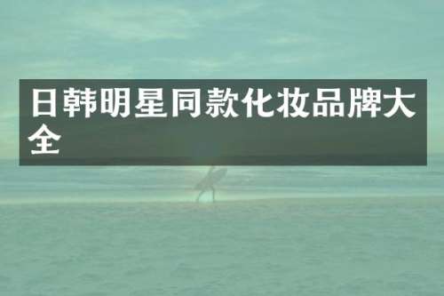 日韩明星同款化妆品牌大全