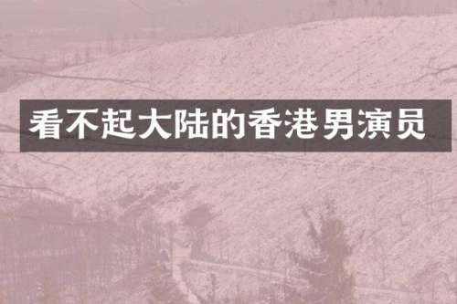看不起大陆的香港男演员