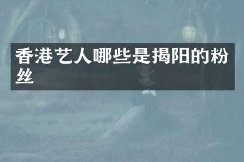 香港艺人哪些是揭阳的粉丝