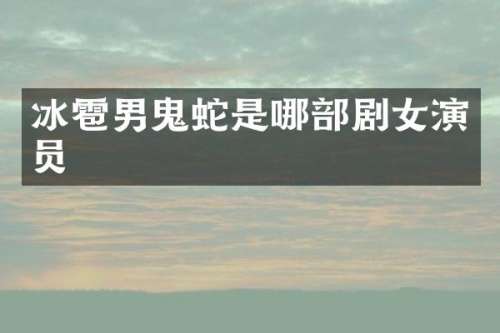 冰雹男鬼蛇是哪部剧女演员