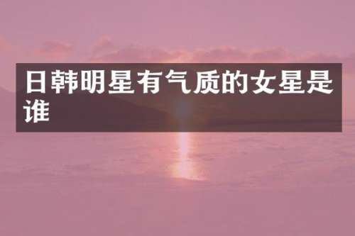日韩明星有气质的女星是谁