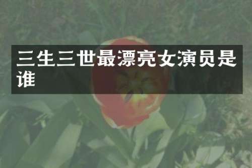 三生三世最漂亮女演员是谁