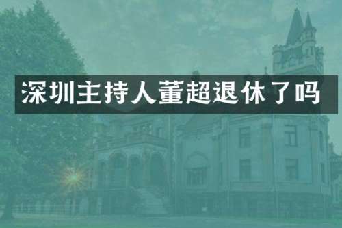 深圳主持人董超退休了吗