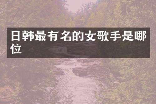 日韩最有名的女歌手是哪位