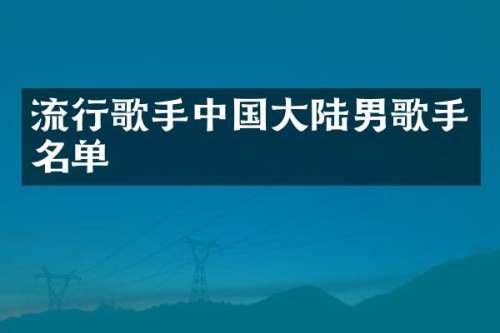 流行歌手中国大陆男歌手名单