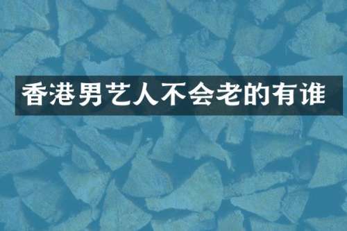 香港男艺人不会老的有谁