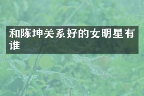 和陈坤关系好的女明星有谁