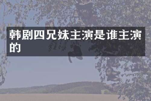 韩剧四兄妹主演是谁主演的