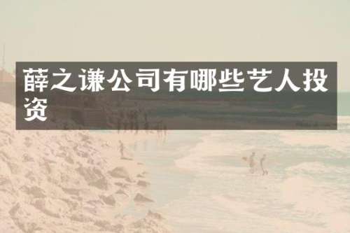 薛之谦公司有哪些艺人投资
