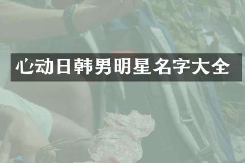 心动日韩男明星名字大全