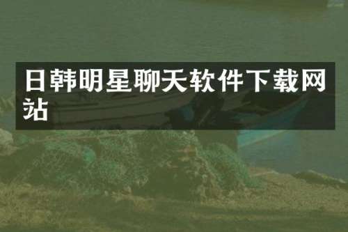 日韩明星聊天软件下载网站