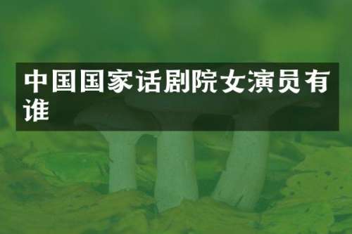 中国国家话剧院女演员有谁