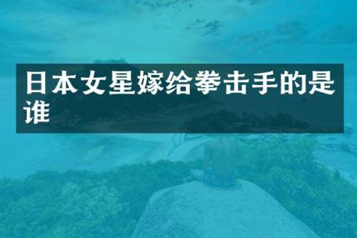 日本女星嫁给拳击手的是谁