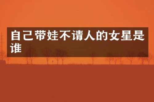 自己带娃不请人的女星是谁