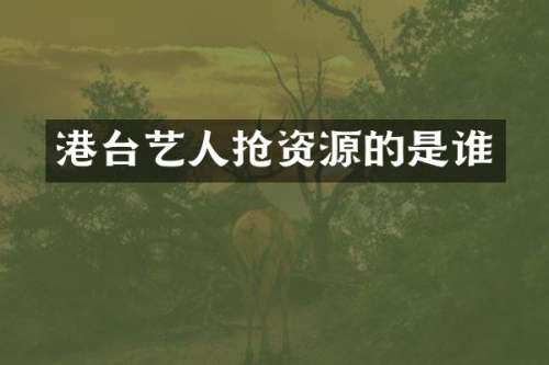 港台艺人抢资源的是谁