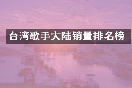 台湾歌手大陆销量排名榜