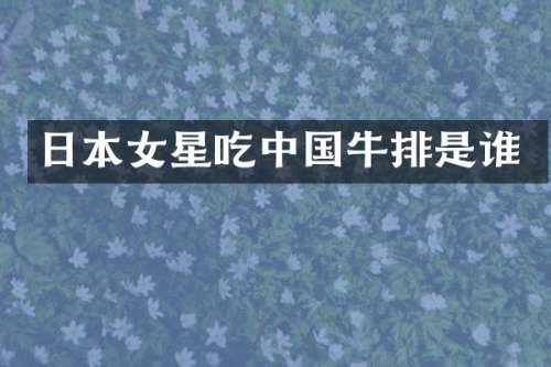 日本女星吃中国牛排是谁