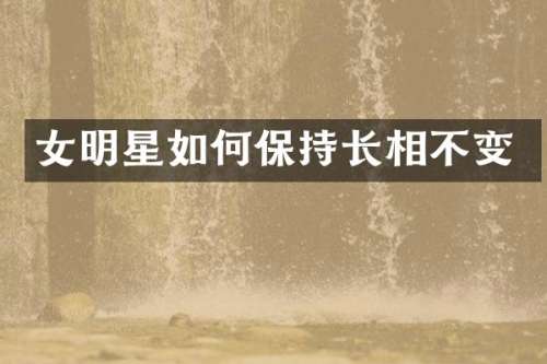 女明星如何保持长相不变