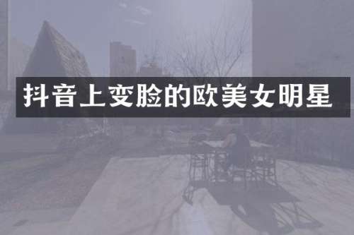 抖音上变脸的欧明星