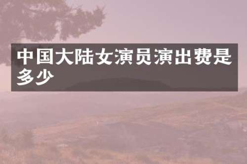 中国大陆女演员演出费是多少