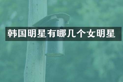 韩国明星有哪几个女明星
