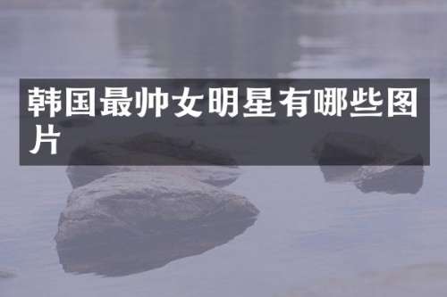 韩国最帅女明星有哪些图片