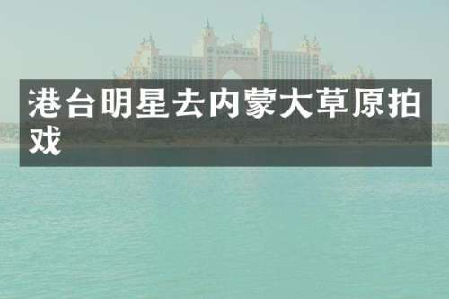 港台明星去内蒙大草原拍戏