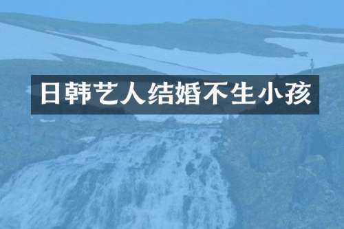 日韩艺人结婚不生小孩
