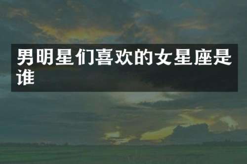 男明星们喜欢的女星座是谁