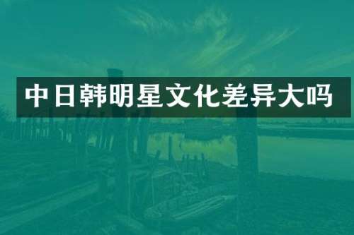 中日韩明星文化差异大吗