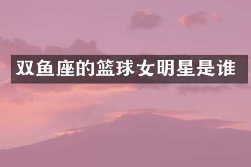 双鱼座的篮球女明星是谁