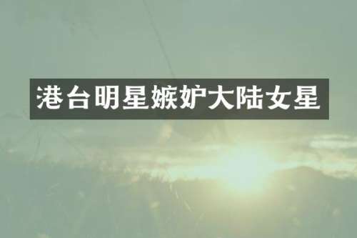 港台明星嫉妒大陆女星