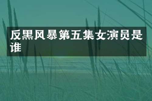 反黑风暴第五集女演员是谁