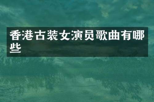 香港古装女演员歌曲有哪些