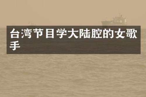台湾节目学大陆腔的女歌手