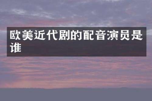 欧美近代剧的配音演员是谁