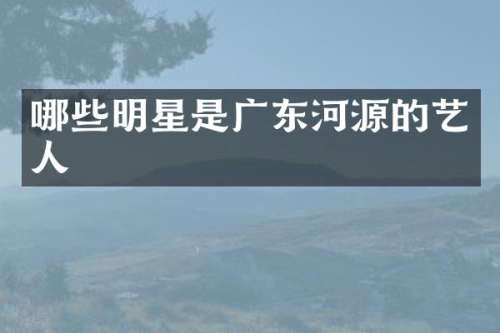 哪些明星是广东河源的艺人