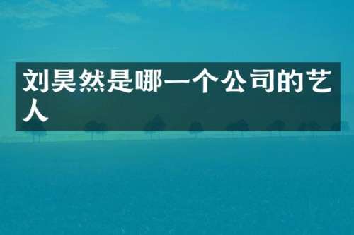 刘昊然是哪一个公司的艺人