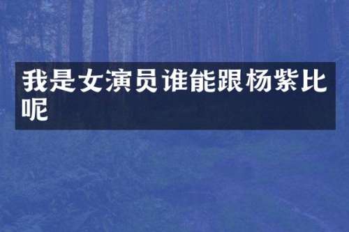 我是女演员谁能跟杨紫比呢