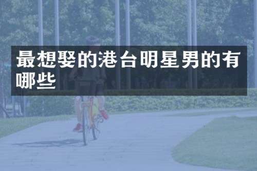 最想娶的港台明星男的有哪些