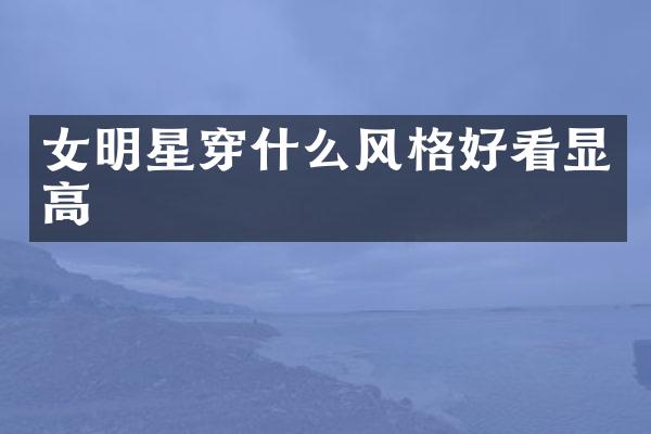 女明星穿什么风格好看显高