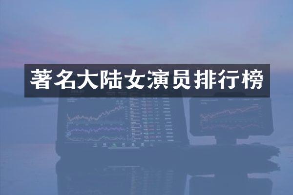 著名大陆女演员排行榜